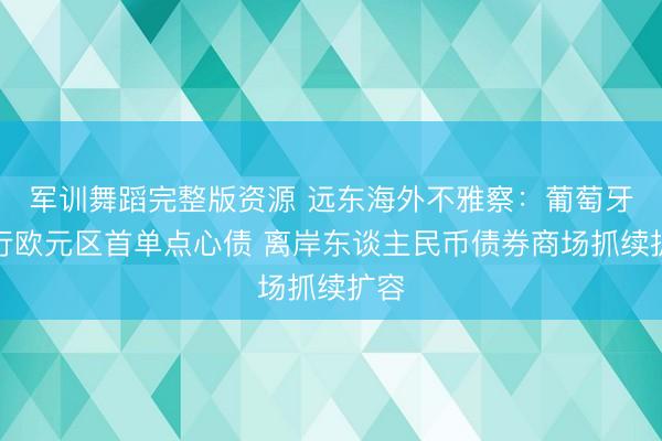 军训舞蹈完整版资源 远东海外不雅察：葡萄牙刊行欧元区首单点心债 离岸东谈主民币债券商场抓续扩容