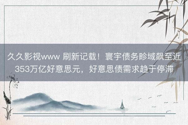 久久影视www 刷新记载！寰宇债务畛域飙至近353万亿好意思元，好意思债需求趋于停滞