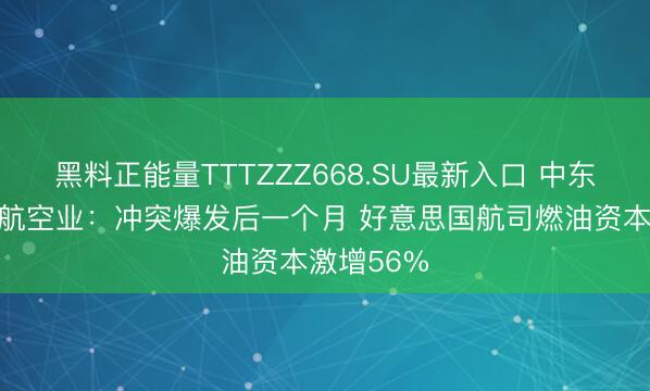 黑料正能量TTTZZZ668.SU最新入口 中东战火重创航空业：冲突爆发后一个月 好意思国航司燃油资本激增56%