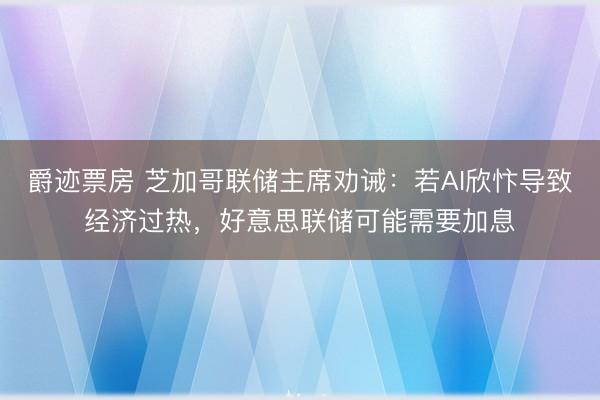 爵迹票房 芝加哥联储主席劝诫：若AI欣忭导致经济过热，好意思联储可能需要加息