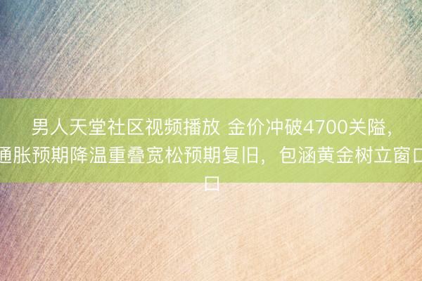 男人天堂社区视频播放 金价冲破4700关隘，通胀预期降温重叠宽松预期复旧，包涵黄金树立窗口
