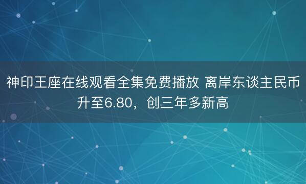 神印王座在线观看全集免费播放 离岸东谈主民币升至6.80,创三年多新高