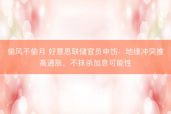 偷风不偷月 好意思联储官员申饬：地缘冲突推高通胀，不抹杀加息可能性