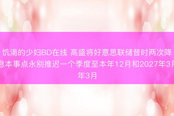 饥渴的少妇BD在线 高盛将好意思联储昔时两次降息本事点永别推迟一个季度至本年12月和2027年3月