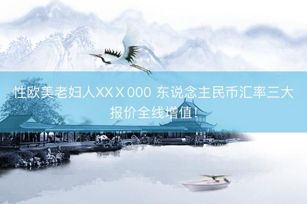 性欧美老妇人XXⅩ000 东说念主民币汇率三大报价全线增值！