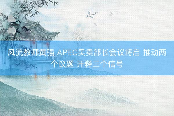 风流教师黄强 APEC买卖部长会议将启 推动两个议题 开释三个信号