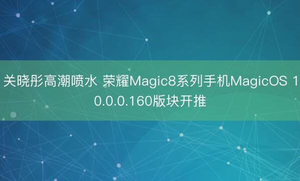 关晓彤高潮喷水 荣耀Magic8系列手机MagicOS 10.0.0.160版块开推