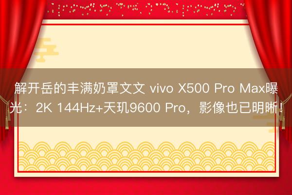 解开岳的丰满奶罩文文 vivo X500 Pro Max曝光：2K 144Hz+天玑9600 Pro，影像也已明晰！