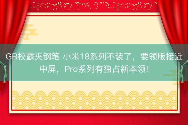 GB校霸夹钢笔 小米18系列不装了，要领版接近中屏，Pro系列有独占新本领！