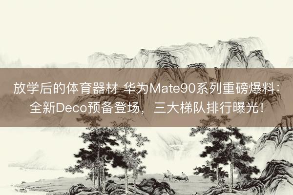 放学后的体育器材 华为Mate90系列重磅爆料：全新Deco预备登场，三大梯队排行曝光！