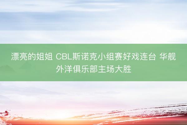 漂亮的姐姐 CBL斯诺克小组赛好戏连台 华舰外洋俱乐部主场大胜