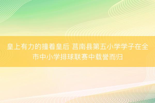皇上有力的撞着皇后 莒南县第五小学学子在全市中小学排球联赛中载誉而归