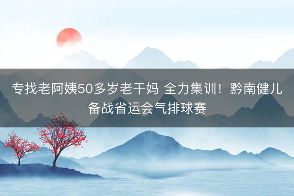专找老阿姨50多岁老干妈 全力集训！黔南健儿备战省运会气排球赛