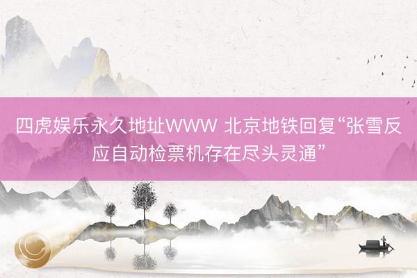四虎娱乐永久地址WWW 北京地铁回复“张雪反应自动检票机存在尽头灵通”