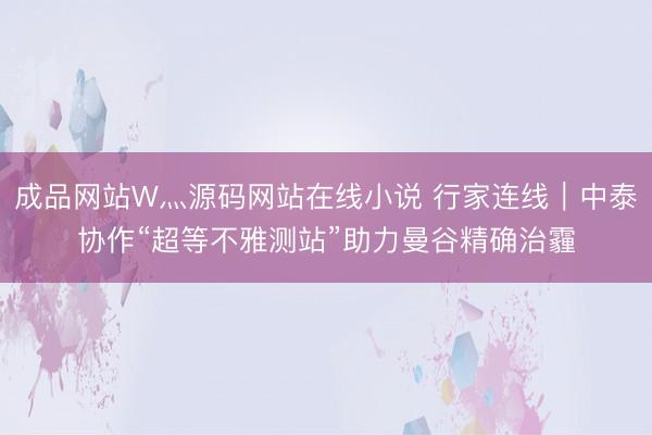 成品网站W灬源码网站在线小说 行家连线｜中泰协作“超等不雅测站”助力曼谷精确治霾