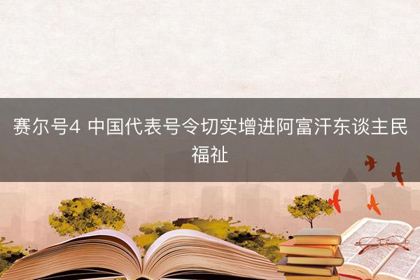 赛尔号4 中国代表号令切实增进阿富汗东谈主民福祉