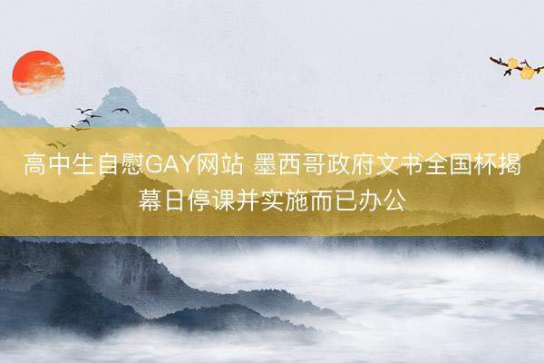 高中生自慰GAY网站 墨西哥政府文书全国杯揭幕日停课并实施而已办公