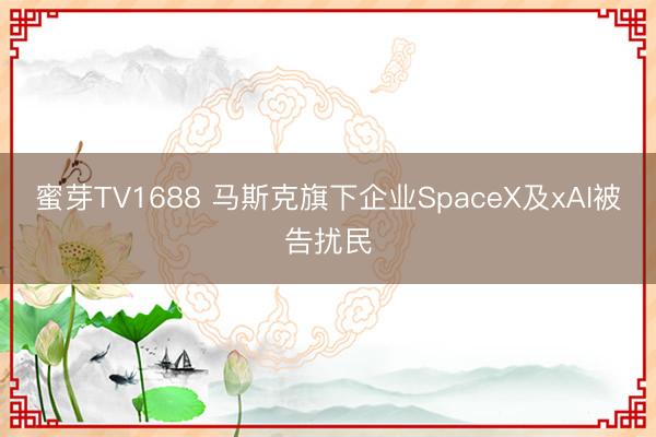 蜜芽TV1688 马斯克旗下企业SpaceX及xAI被告扰民