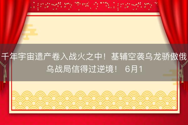 千年宇宙遗产卷入战火之中！基辅空袭乌龙骄傲俄乌战局信得过逆境！ 6月1