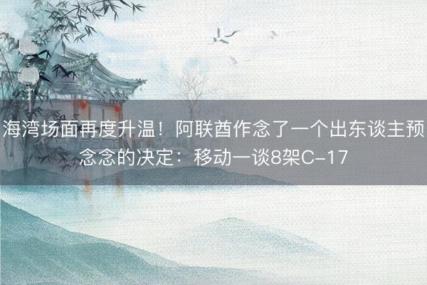 海湾场面再度升温！阿联酋作念了一个出东谈主预念念的决定：移动一谈8架C-17