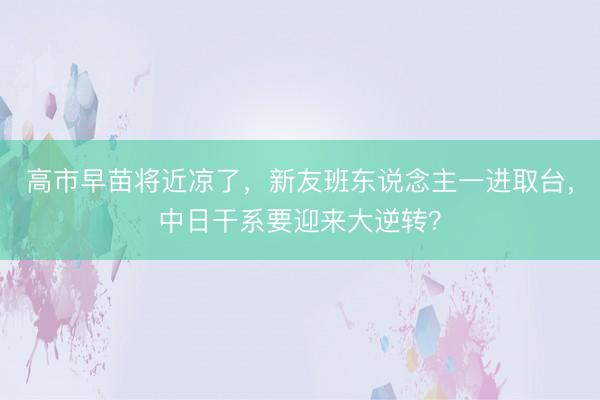 高市早苗将近凉了，新友班东说念主一进取台，中日干系要迎来大逆转？