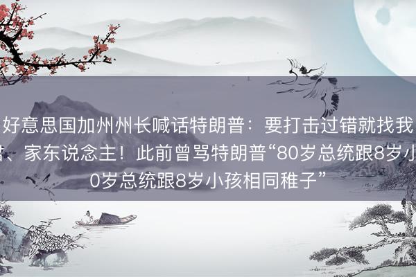好意思国加州州长喊话特朗普：要打击过错就找我，别动我细君、家东说念主！此前曾骂特朗普“80岁总统跟8岁小孩相同稚子”