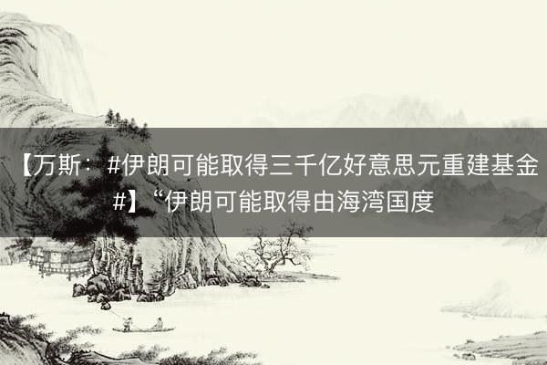 【万斯：#伊朗可能取得三千亿好意思元重建基金#】“伊朗可能取得由海湾国度