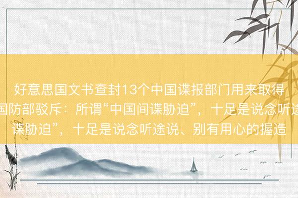 好意思国文书查封13个中国谍报部门用来取得信息的互联网域名，国防部驳斥：所谓“中国间谍胁迫”，十足是说念听途说、别有用心的握造