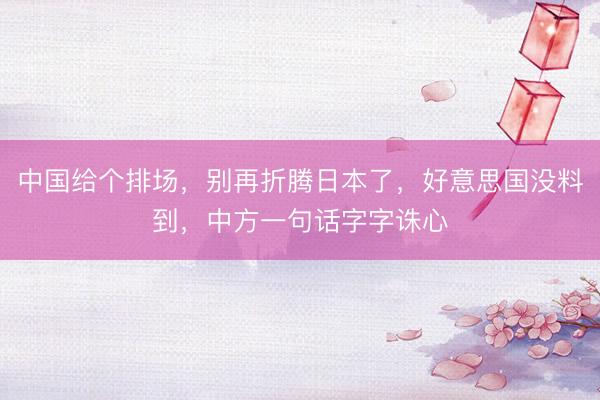 中国给个排场，别再折腾日本了，好意思国没料到，中方一句话字字诛心
