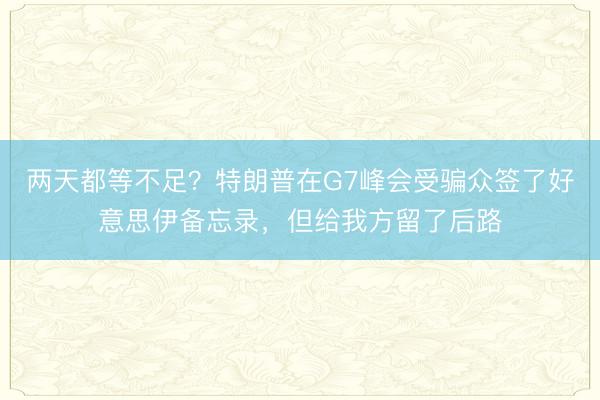 两天都等不足？特朗普在G7峰会受骗众签了好意思伊备忘录，但给我方留了后路