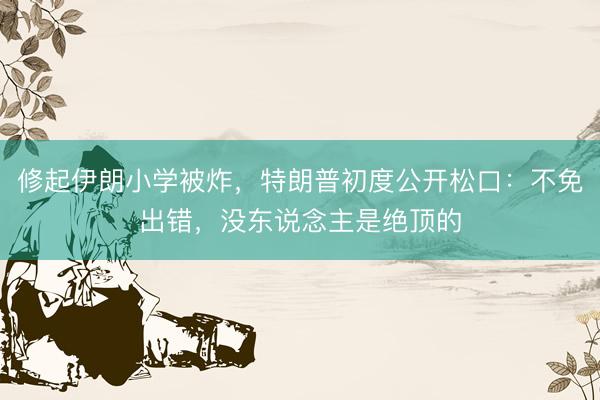 修起伊朗小学被炸，特朗普初度公开松口：不免出错，没东说念主是绝顶的