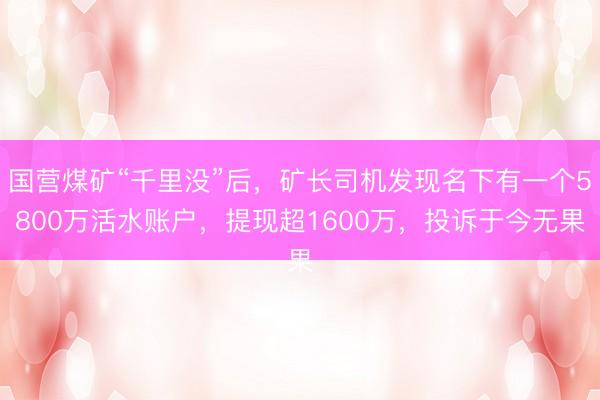 国营煤矿“千里没”后，矿长司机发现名下有一个5800万活水账户，提现超1600万，投诉于今无果