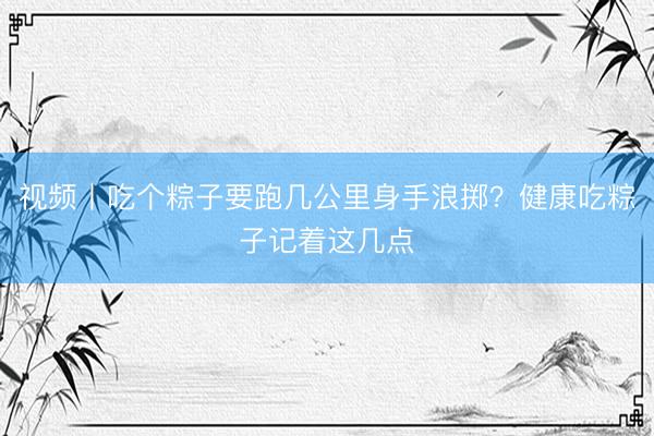 视频丨吃个粽子要跑几公里身手浪掷？健康吃粽子记着这几点