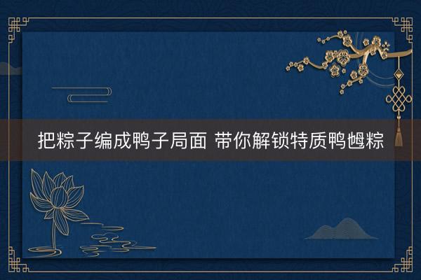 把粽子编成鸭子局面 带你解锁特质鸭乸粽