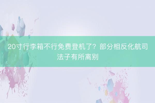 20寸行李箱不行免费登机了？部分相反化航司法子有所离别