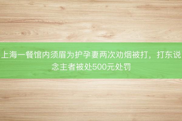 上海一餐馆内须眉为护孕妻两次劝烟被打，打东说念主者被处500元处罚