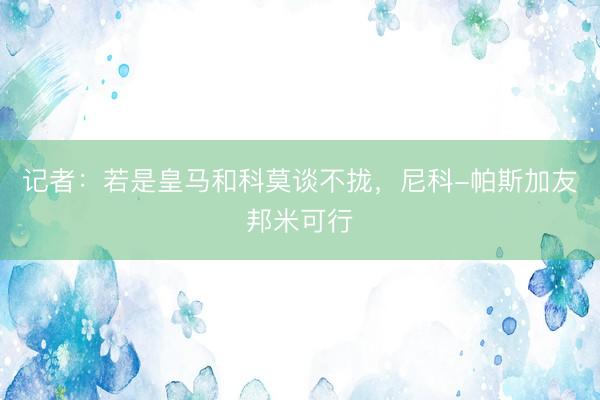 记者：若是皇马和科莫谈不拢，尼科-帕斯加友邦米可行