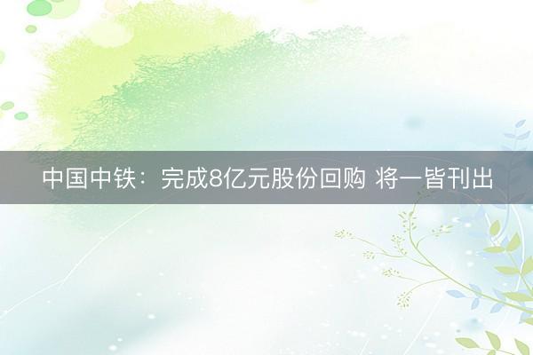 中国中铁：完成8亿元股份回购 将一皆刊出