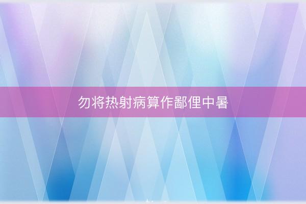 勿将热射病算作鄙俚中暑