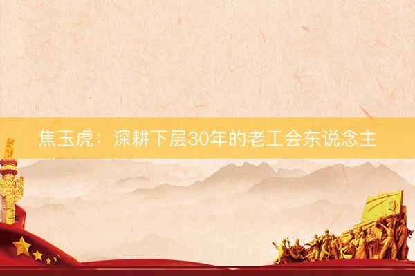 焦玉虎：深耕下层30年的老工会东说念主