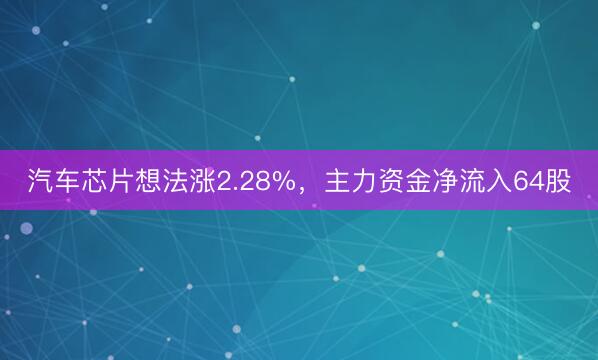 汽车芯片想法涨2.28%，主力资金净流入64股
