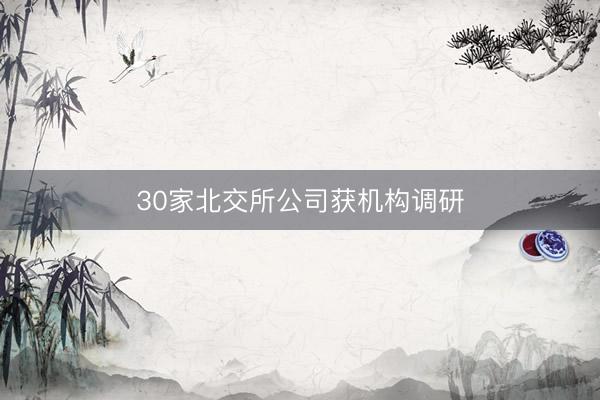 30家北交所公司获机构调研