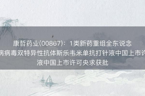 康哲药业(00867)：1类新药重组全东说念主源抗狂犬病病毒双特异性抗体斯乐韦米单抗打针液中国上市许可央求获批