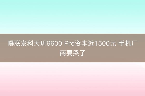 曝联发科天玑9600 Pro资本近1500元 手机厂商要哭了